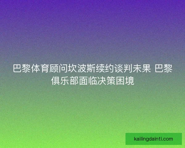 巴黎体育顾问坎波斯续约谈判未果 巴黎俱乐部面临决策困境